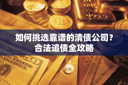 武汉如何挑选靠谱的清债公司?合法追债全攻略 武汉如何挑选靠谱的清债公司?合法追债全攻略