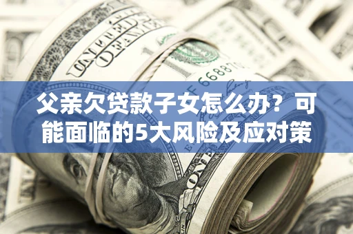 武汉父亲欠贷款子女怎么办?可能面临的5大风险及应对策略 武汉父亲欠贷款子女怎么办?可能面临的5大风险及应对策略