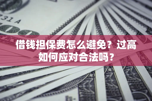 武汉借钱担保费怎么避免？过高如何应对合法吗？