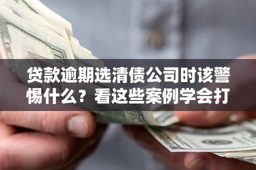 武汉贷款逾期选清债公司时该警惕什么？看这些案例学会打翻身仗