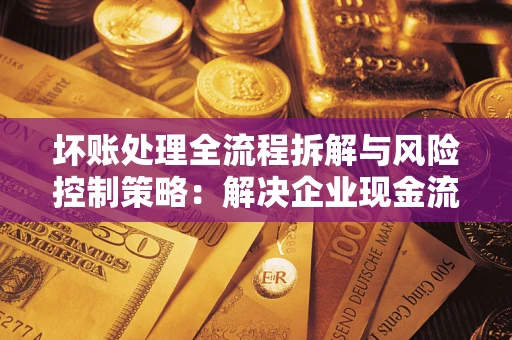 武汉坏账处理全流程拆解与风险控制策略：解决企业现金流顽疾的实战指南