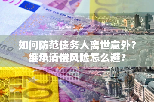 武汉如何防范债务人离世意外？继承清偿风险怎么避？