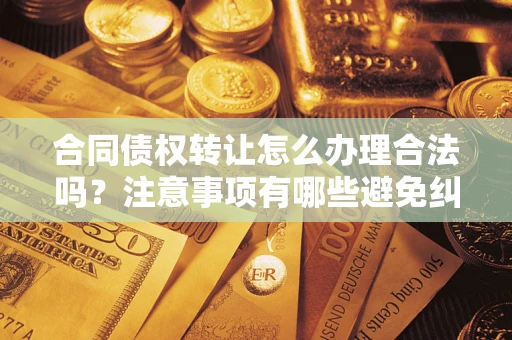 武汉合同债权转让怎么办理合法吗？注意事项有哪些避免纠纷？