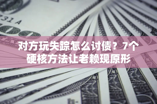 武汉对方玩失踪怎么讨债？7个硬核方法让老赖现原形