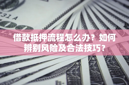 武汉借款抵押流程怎么办？如何辨别风险及合法技巧？