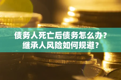 武汉债务人死亡后债务怎么办？继承人风险如何规避？