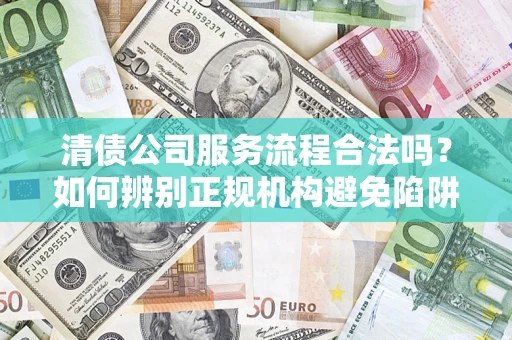 武汉清债公司服务流程合法吗？如何辨别正规机构避免陷阱？