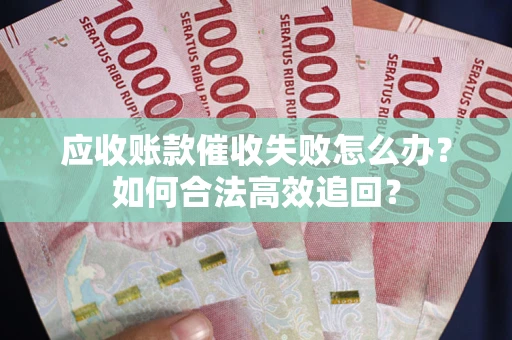 武汉应收账款催收失败怎么办？如何合法高效追回？