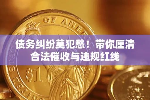 武汉债务纠纷莫犯愁！带你厘清合法催收与违规红线