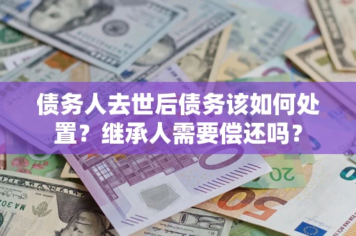 武汉债务人去世后债务该如何处置？继承人需要偿还吗？