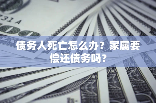 武汉债务人死亡怎么办？家属要偿还债务吗？
