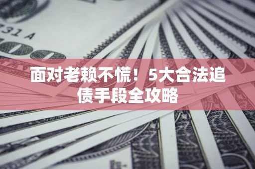 武汉面对老赖不慌！5大合法追债手段全攻略