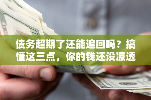 武汉债务超期了还能追回吗？搞懂这三点，你的钱还没凉透