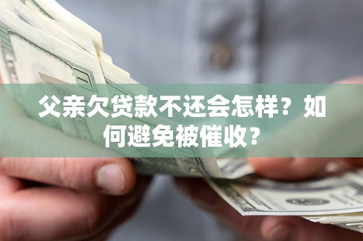 武汉父亲欠贷款不还会怎样？如何避免被催收？