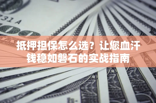 武汉抵押担保怎么选？让您血汗钱稳如磐石的实战指南