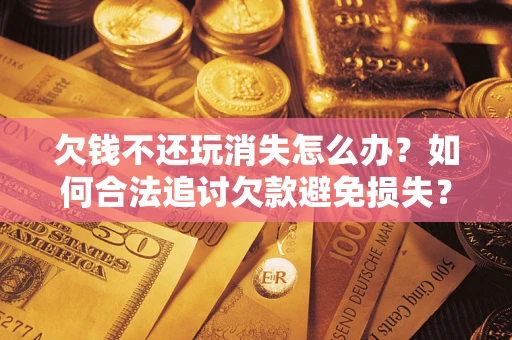 武汉欠钱不还玩消失怎么办?如何合法追讨欠款避免损失? 武汉欠钱不还玩消失怎么办?如何合法追讨欠款避免损失?
