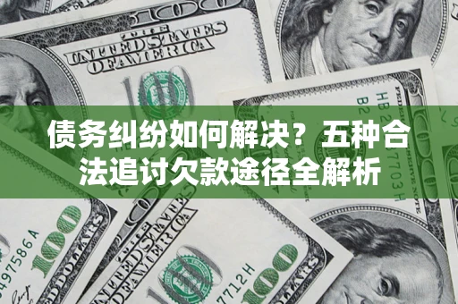 武汉债务纠纷如何解决？五种合法追讨欠款途径全解析