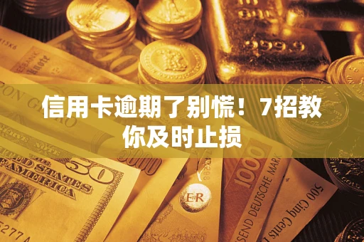 武汉信用卡逾期了别慌！7招教你及时止损
