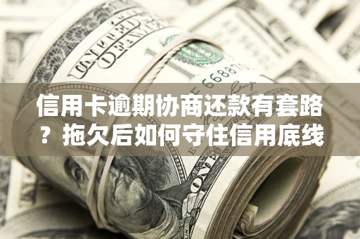 武汉信用卡逾期协商还款有套路？拖欠后如何守住信用底线？