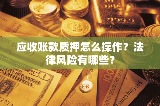 武汉应收账款质押怎么操作？法律风险有哪些？