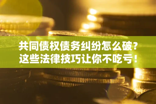 武汉共同债权债务纠纷怎么破？这些法律技巧让你不吃亏！