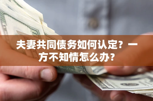 武汉夫妻共同债务如何认定？一方不知情怎么办？