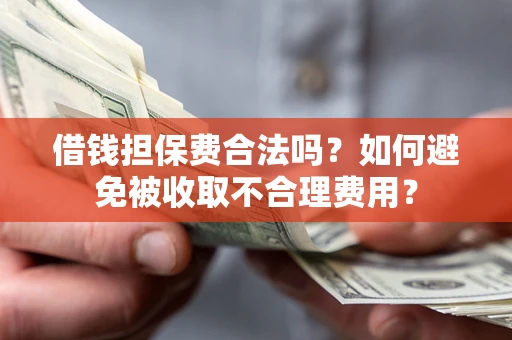 武汉借钱担保费合法吗？如何避免被收取不合理费用？