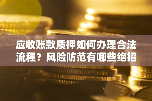 武汉应收账款质押如何办理合法流程？风险防范有哪些绝招？