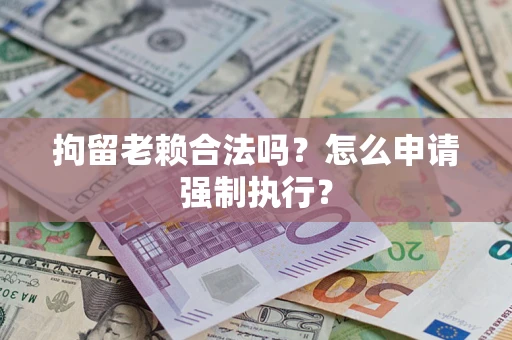 武汉拘留老赖合法吗？怎么申请强制执行？