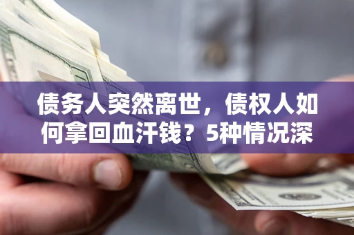 武汉债务人突然离世，债权人如何拿回血汗钱？5种情况深度解析