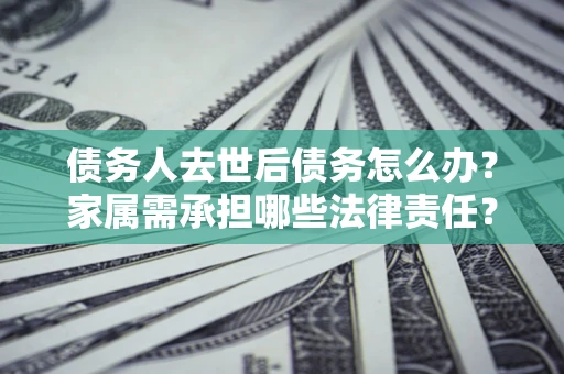 武汉债务人去世后债务怎么办？家属需承担哪些法律责任？