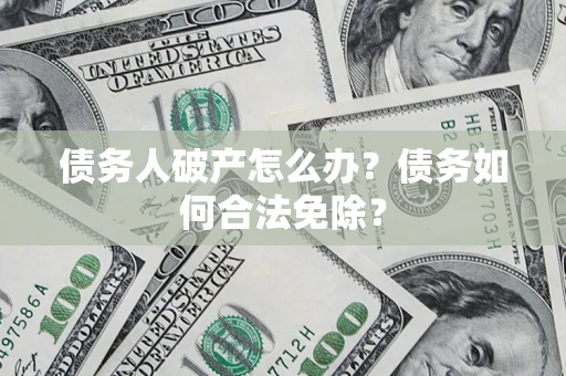 武汉债务人破产怎么办？债务如何合法免除？