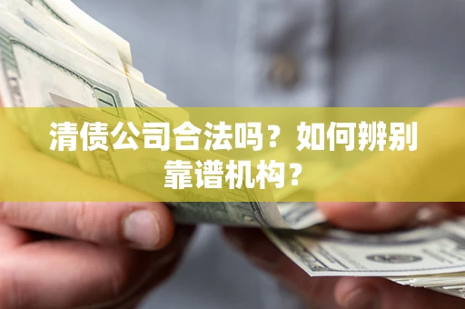 武汉清债公司合法吗?如何辨别靠谱机构? 武汉清债公司合法吗?如何辨别靠谱机构?