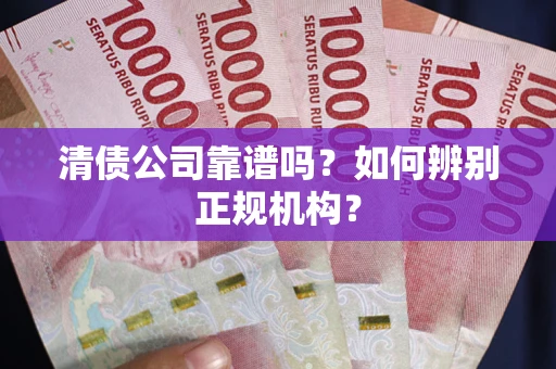 武汉清债公司靠谱吗？如何辨别正规机构？