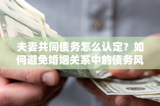 武汉夫妻共同债务怎么认定？如何避免婚姻关系中的债务风险？