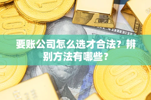 武汉要账公司怎么选才合法？辨别方法有哪些？