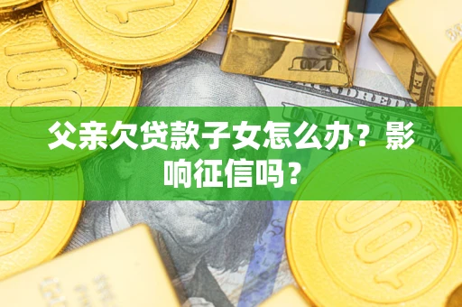 武汉父亲欠贷款子女怎么办？影响征信吗？