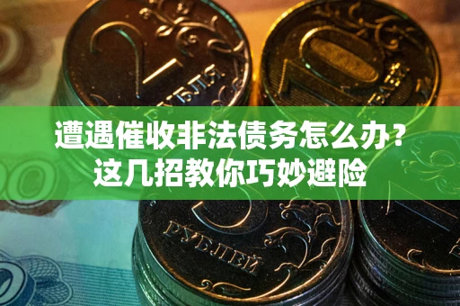 武汉遭遇催收非法债务怎么办？这几招教你巧妙避险