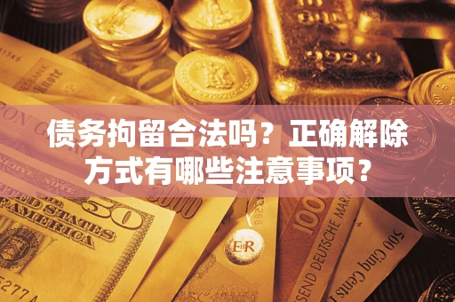 武汉债务拘留合法吗？正确解除方式有哪些注意事项？