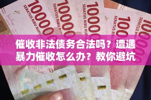 武汉催收非法债务合法吗？遭遇暴力催收怎么办？教你避坑指南！