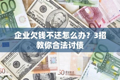 武汉企业欠钱不还怎么办？3招教你合法讨债