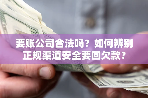 武汉要账公司合法吗？如何辨别正规渠道安全要回欠款？