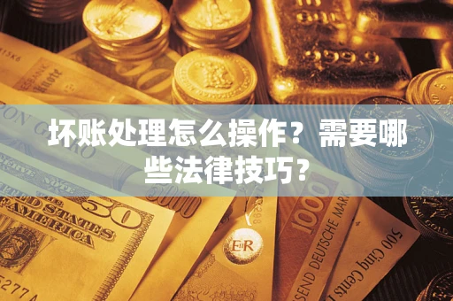 武汉坏账处理怎么操作？需要哪些法律技巧？