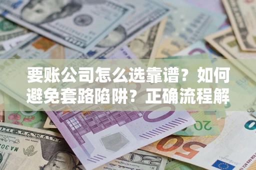 武汉要账公司怎么选靠谱？如何避免套路陷阱？正确流程解析