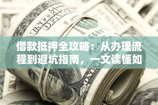 武汉借款抵押全攻略：从办理流程到避坑指南，一文读懂如何安全融资
