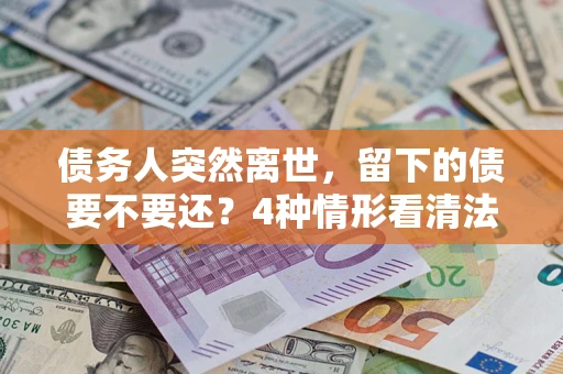 武汉债务人突然离世，留下的债要不要还？4种情形看清法律判决