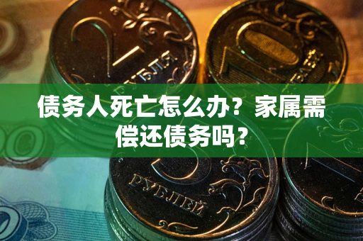 武汉债务人死亡怎么办？家属需偿还债务吗？