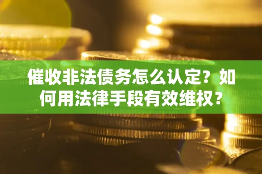 武汉催收非法债务怎么认定？如何用法律手段有效维权？