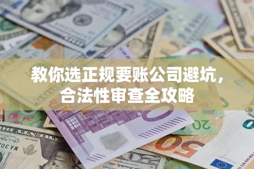 武汉教你选正规要账公司避坑，合法性审查全攻略