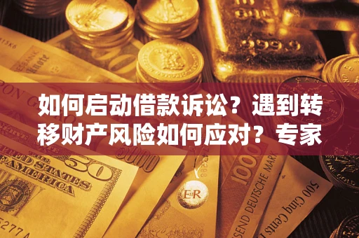 武汉如何启动借款诉讼？遇到转移财产风险如何应对？专家解局支招